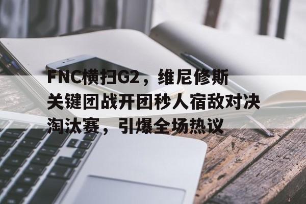 FNC横扫G2，维尼修斯关键团战开团秒人宿敌对决淘汰赛，引爆全场热议的简单介绍